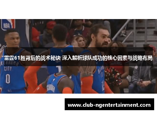 雷霆61胜背后的战术秘诀 深入解析球队成功的核心因素与战略布局