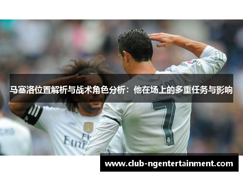 马塞洛位置解析与战术角色分析：他在场上的多重任务与影响