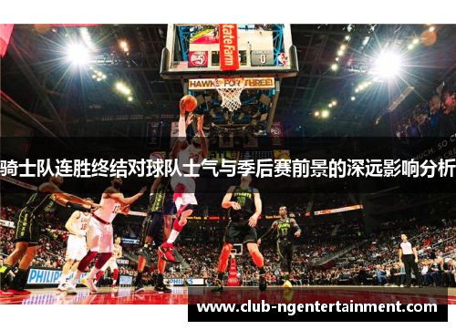 骑士队连胜终结对球队士气与季后赛前景的深远影响分析