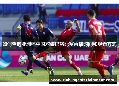 如何查询亚洲杯中国对黎巴嫩比赛直播时间和观看方式