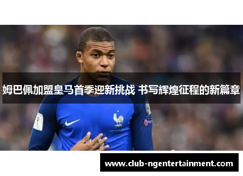姆巴佩加盟皇马首季迎新挑战 书写辉煌征程的新篇章