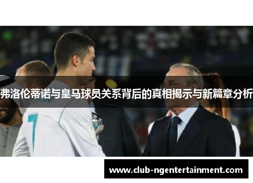 弗洛伦蒂诺与皇马球员关系背后的真相揭示与新篇章分析
