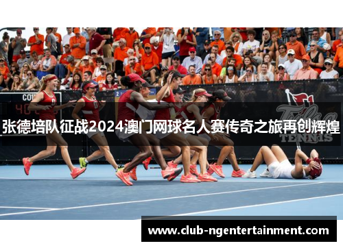 张德培队征战2024澳门网球名人赛传奇之旅再创辉煌