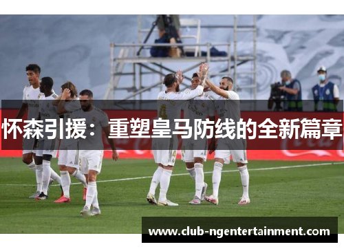 怀森引援：重塑皇马防线的全新篇章