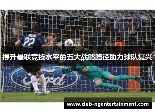 提升曼联竞技水平的五大战略路径助力球队复兴