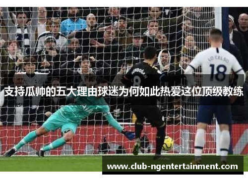 支持瓜帅的五大理由球迷为何如此热爱这位顶级教练