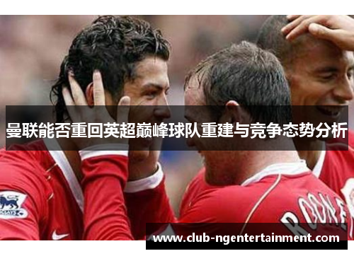 曼联能否重回英超巅峰球队重建与竞争态势分析