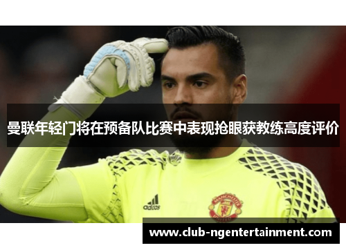 曼联年轻门将在预备队比赛中表现抢眼获教练高度评价