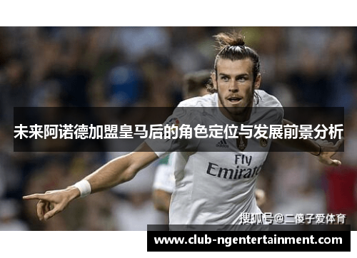 未来阿诺德加盟皇马后的角色定位与发展前景分析