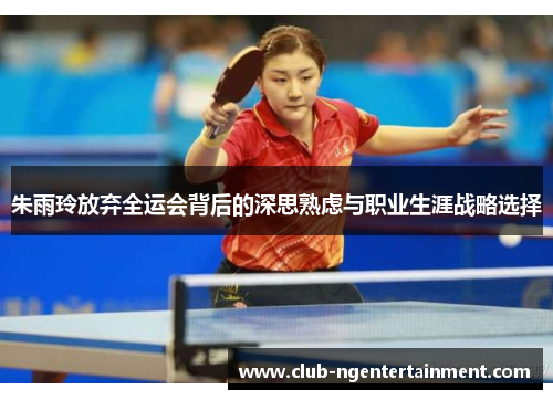 朱雨玲放弃全运会背后的深思熟虑与职业生涯战略选择