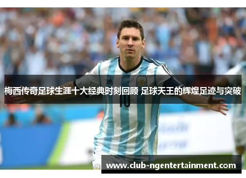 梅西传奇足球生涯十大经典时刻回顾 足球天王的辉煌足迹与突破