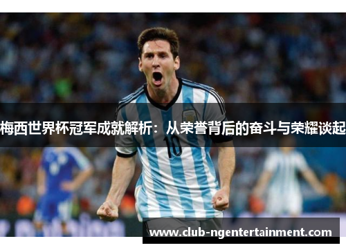 梅西世界杯冠军成就解析：从荣誉背后的奋斗与荣耀谈起