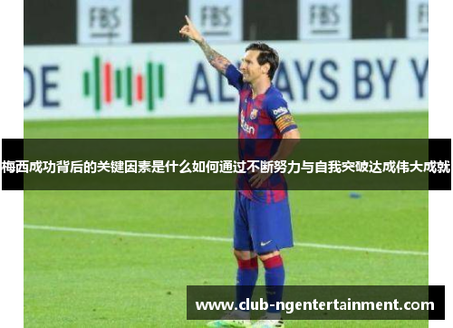 梅西成功背后的关键因素是什么如何通过不断努力与自我突破达成伟大成就