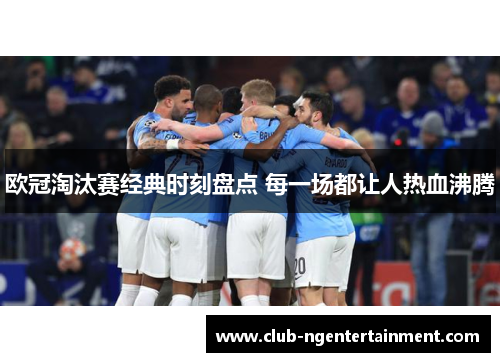 欧冠淘汰赛经典时刻盘点 每一场都让人热血沸腾