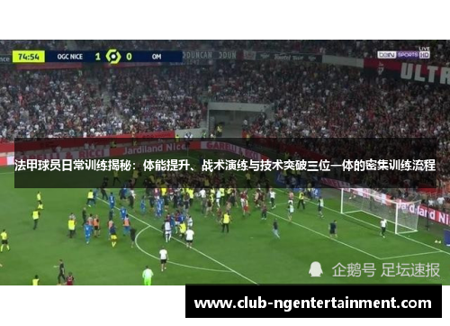 法甲球员日常训练揭秘：体能提升、战术演练与技术突破三位一体的密集训练流程