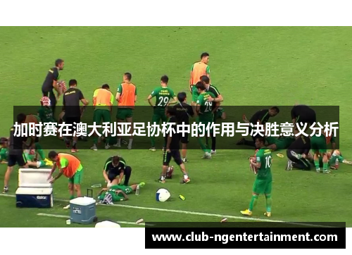 加时赛在澳大利亚足协杯中的作用与决胜意义分析