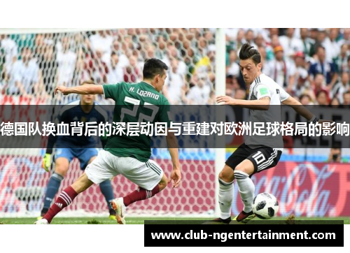德国队换血背后的深层动因与重建对欧洲足球格局的影响