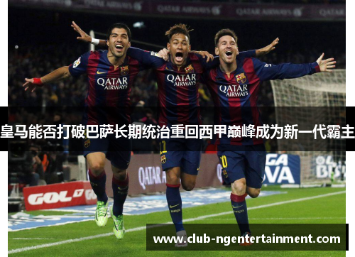 皇马能否打破巴萨长期统治重回西甲巅峰成为新一代霸主