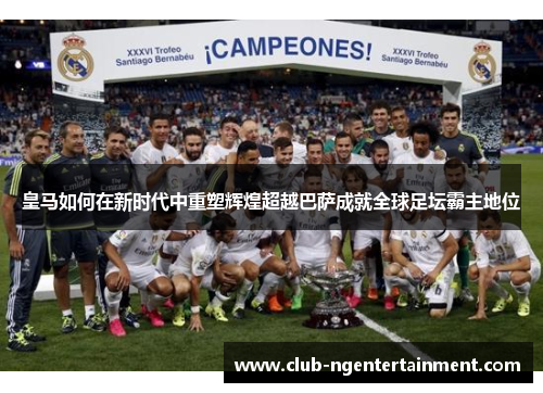 皇马如何在新时代中重塑辉煌超越巴萨成就全球足坛霸主地位