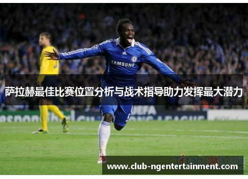 萨拉赫最佳比赛位置分析与战术指导助力发挥最大潜力