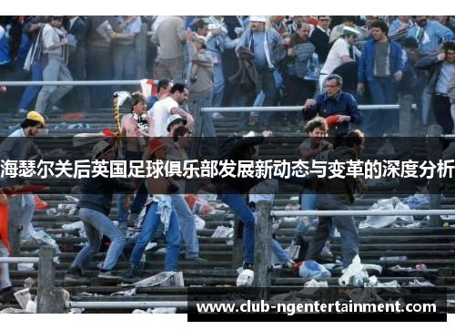 海瑟尔关后英国足球俱乐部发展新动态与变革的深度分析 海瑟尔关后英国足球俱乐部发展新动态与变革的深度分析