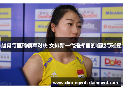 赵勇与匡琦领军对决 女排新一代指挥官的崛起与碰撞