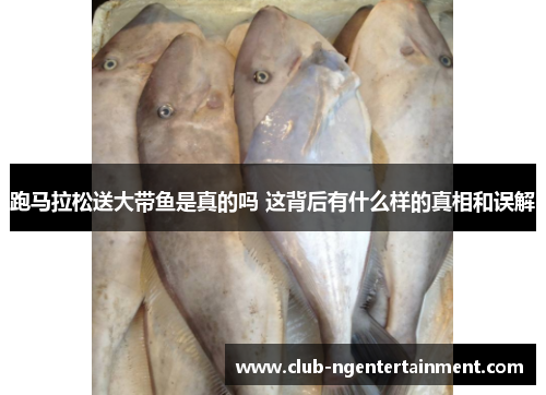 跑马拉松送大带鱼是真的吗 这背后有什么样的真相和误解 跑马拉松送大带鱼是真的吗 这背后有什么样的真相和误解