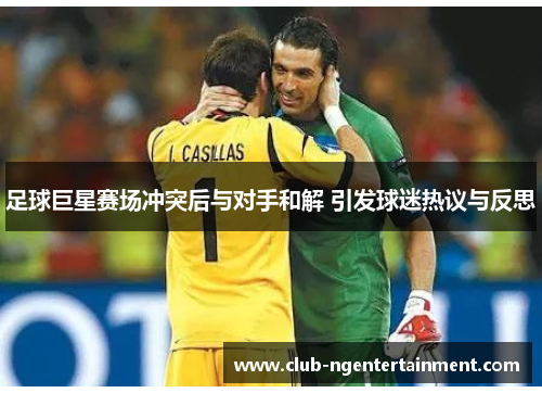 足球巨星赛场冲突后与对手和解 引发球迷热议与反思 足球巨星赛场冲突后与对手和解 引发球迷热议与反思