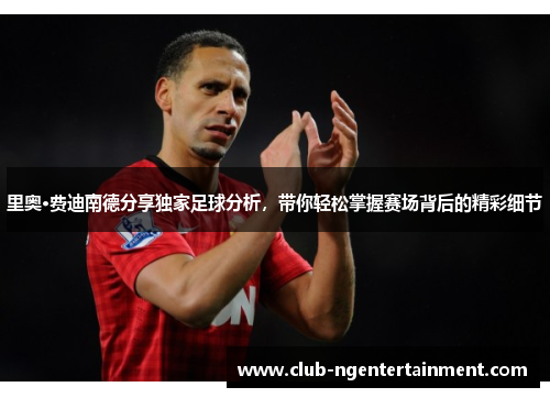 里奥·费迪南德分享独家足球分析,带你轻松掌握赛场背后的精彩细节 里奥·费迪南德分享独家足球分析,带你轻松掌握赛场背后的精彩细节
