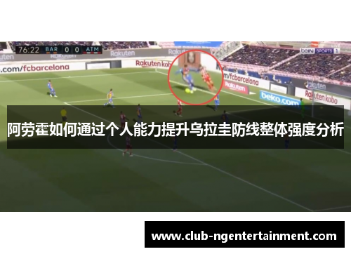 阿劳霍如何通过个人能力提升乌拉圭防线整体强度分析