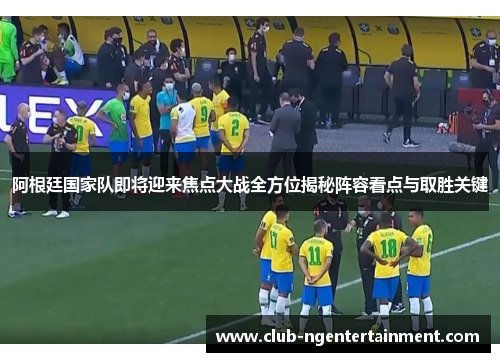 阿根廷国家队即将迎来焦点大战全方位揭秘阵容看点与取胜关键