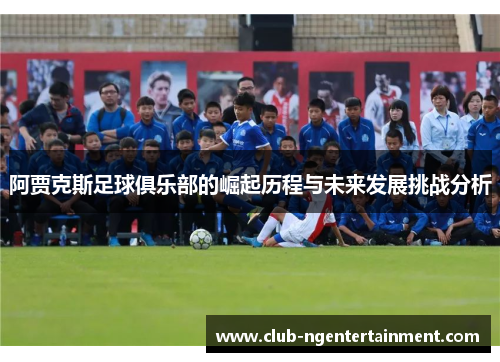 阿贾克斯足球俱乐部的崛起历程与未来发展挑战分析 阿贾克斯足球俱乐部的崛起历程与未来发展挑战分析