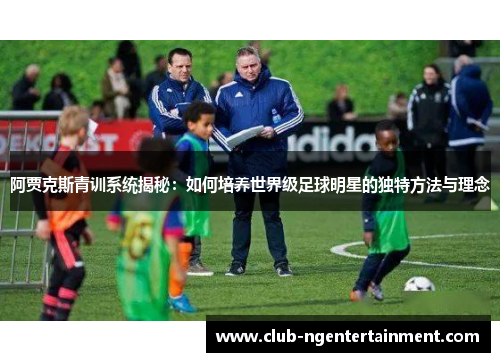 阿贾克斯青训系统揭秘:如何培养世界级足球明星的独特方法与理念 阿贾克斯青训系统揭秘:如何培养世界级足球明星的独特方法与理念