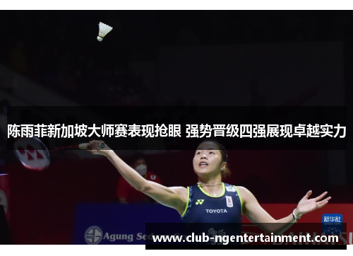 陈雨菲新加坡大师赛表现抢眼 强势晋级四强展现卓越实力 陈雨菲新加坡大师赛表现抢眼 强势晋级四强展现卓越实力