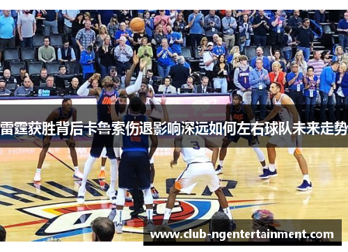 雷霆获胜背后卡鲁索伤退影响深远如何左右球队未来走势 雷霆获胜背后卡鲁索伤退影响深远如何左右球队未来走势