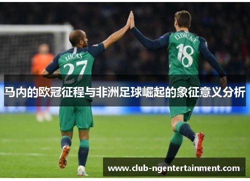 马内的欧冠征程与非洲足球崛起的象征意义分析