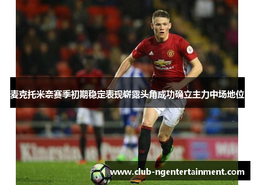 麦克托米奈赛季初期稳定表现崭露头角成功确立主力中场地位 麦克托米奈赛季初期稳定表现崭露头角成功确立主力中场地位