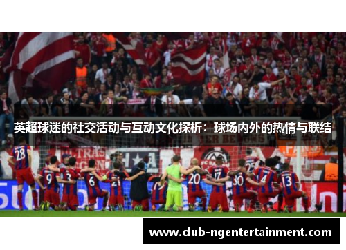 英超球迷的社交活动与互动文化探析：球场内外的热情与联结