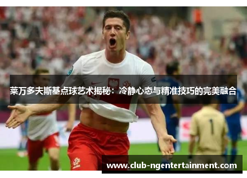 莱万多夫斯基点球艺术揭秘：冷静心态与精准技巧的完美融合