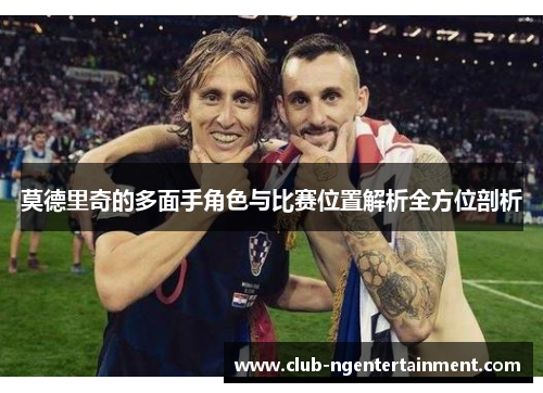 莫德里奇的多面手角色与比赛位置解析全方位剖析 莫德里奇的多面手角色与比赛位置解析全方位剖析