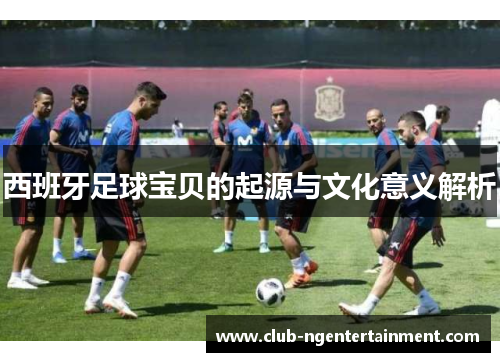 西班牙足球宝贝的起源与文化意义解析