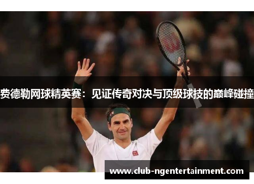 费德勒网球精英赛：见证传奇对决与顶级球技的巅峰碰撞