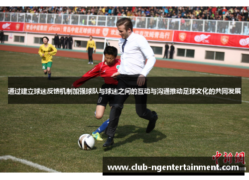 通过建立球迷反馈机制加强球队与球迷之间的互动与沟通推动足球文化的共同发展