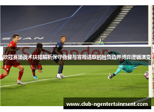 欧冠赛场战术抉择解析保守稳健与冒险进取的胜负边界博弈逻辑演变