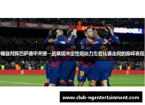 福登对阵巴萨德甲关键一战展现决定性统治力左右比赛走向的巅峰表现
