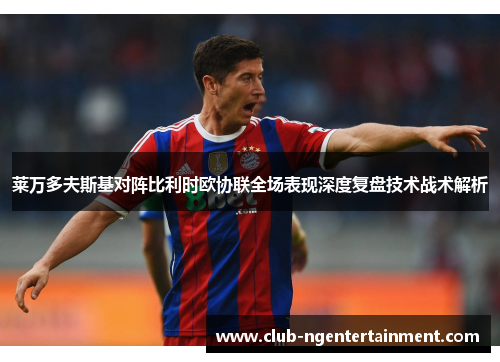 莱万多夫斯基对阵比利时欧协联全场表现深度复盘技术战术解析