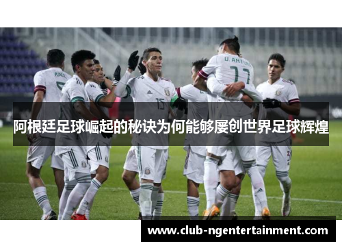 阿根廷足球崛起的秘诀为何能够屡创世界足球辉煌 阿根廷足球崛起的秘诀为何能够屡创世界足球辉煌
