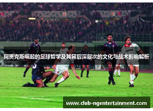 阿贾克斯崛起的足球哲学及其背后深层次的文化与战术影响解析