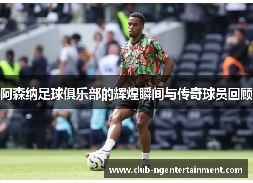 阿森纳足球俱乐部的辉煌瞬间与传奇球员回顾 阿森纳足球俱乐部的辉煌瞬间与传奇球员回顾
