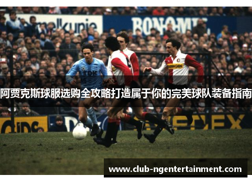 阿贾克斯球服选购全攻略打造属于你的完美球队装备指南